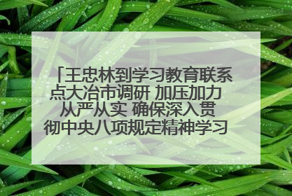 王忠林到学习教育联系点大冶市调研 加压加力 从严从实 确保深入贯彻中央八项规定精神学习教育取得实效