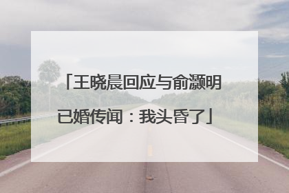 王晓晨回应与俞灏明已婚传闻：我头昏了