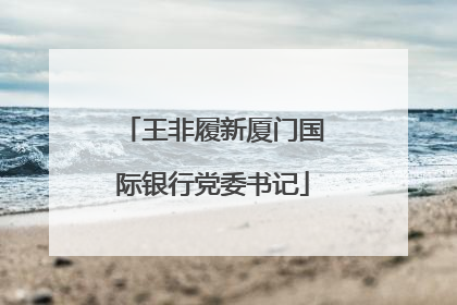 王非履新厦门国际银行党委书记