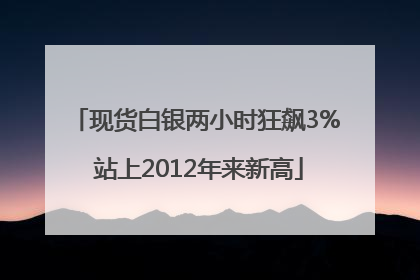 现货白银两小时狂飙3% 站上2012年来新高