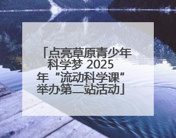 点亮草原青少年科学梦 2025年“流动科学课”举办第二站活动