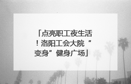 点亮职工夜生活！洛阳工会大院“变身”健身广场
