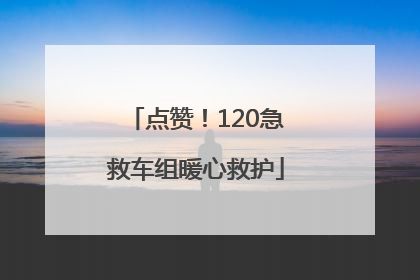 点赞！120急救车组暖心救护