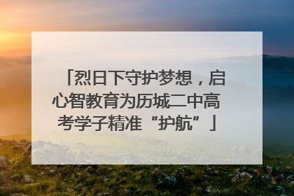 烈日下守护梦想，启心智教育为历城二中高考学子精准“护航”