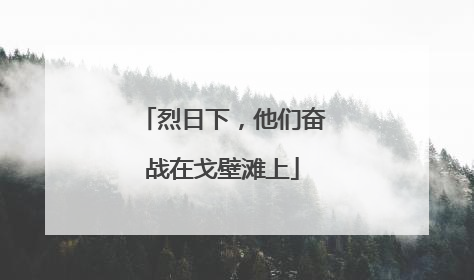 烈日下，他们奋战在戈壁滩上