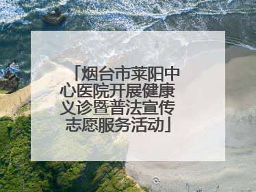 烟台市莱阳中心医院开展健康义诊暨普法宣传志愿服务活动