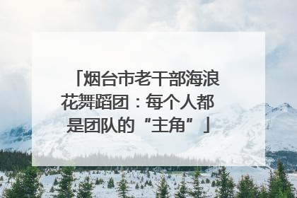 烟台市老干部海浪花舞蹈团：每个人都是团队的“主角”