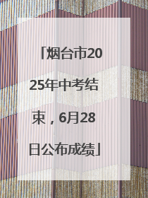 烟台市2025年中考结束，6月28日公布成绩