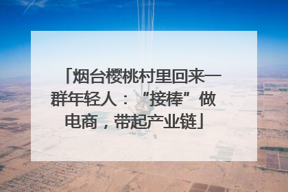 烟台樱桃村里回来一群年轻人：“接棒”做电商，带起产业链