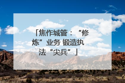 焦作城管：“修炼”业务 锻造执法“尖兵”
