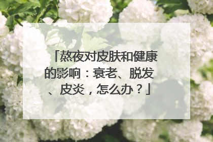 熬夜对皮肤和健康的影响：衰老、脱发、皮炎，怎么办？