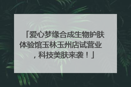 爱心梦缘合成生物护肤体验馆玉林玉州店试营业，科技美肤来袭！