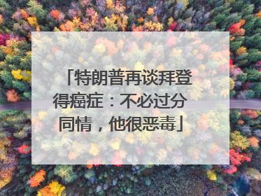 特朗普再谈拜登得癌症：不必过分同情，他很恶毒