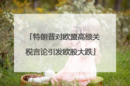 特朗普对欧盟高额关税言论引发欧股大跌
