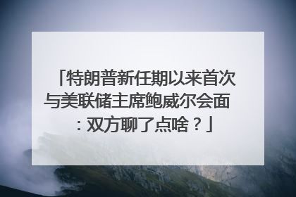 特朗普新任期以来首次与美联储主席鲍威尔会面：双方聊了点啥？