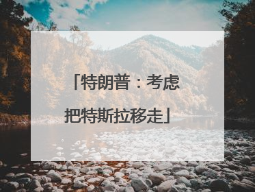 特朗普：考虑把特斯拉移走