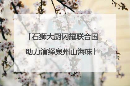 石狮大厨闪耀联合国 助力演绎泉州山海味