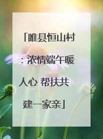 睢县恒山村：浓情端午暖人心 帮扶共建一家亲