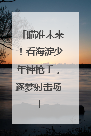 瞄准未来！看海淀少年神枪手，逐梦射击场