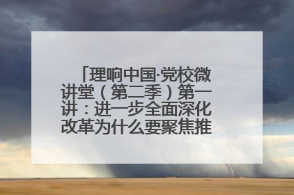 理响中国·党校微讲堂（第二季）第一讲：进一步全面深化改革为什么要聚焦推进中国式现代化