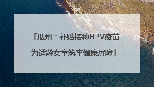 瓜州：补贴接种HPV疫苗 为适龄女童筑牢健康屏障