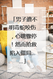 男子遭不明毒蛇咬伤，心跳骤停！然而抢救陷入僵局……