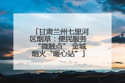 甘肃兰州七里河区烟草：便民服务“微触点” 金城烟火“暖心站”