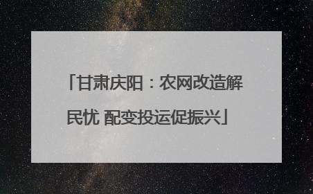 甘肃庆阳：农网改造解民忧 配变投运促振兴
