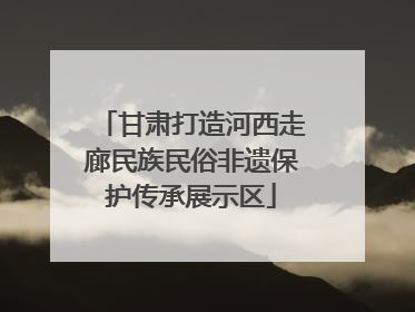 甘肃打造河西走廊民族民俗非遗保护传承展示区