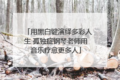 用黑白键演绎多彩人生 孤独症钢琴老师用音乐疗愈更多人