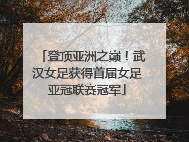 登顶亚洲之巅！武汉女足获得首届女足亚冠联赛冠军