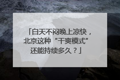 白天不闷晚上凉快，北京这种“干爽模式”还能持续多久？
