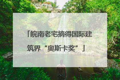 皖南老宅摘得国际建筑界“奥斯卡奖”