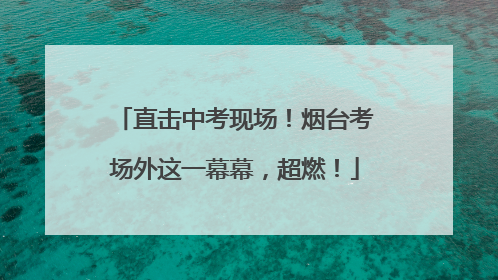 直击中考现场！烟台考场外这一幕幕，超燃！