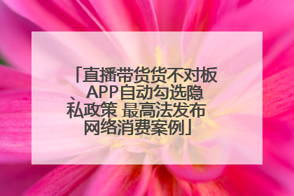 直播带货货不对板、APP自动勾选隐私政策 最高法发布网络消费案例