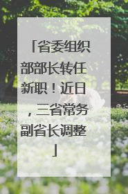 省委组织部部长转任新职！近日，三省常务副省长调整