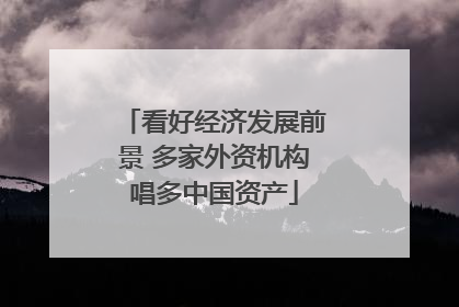 看好经济发展前景 多家外资机构唱多中国资产