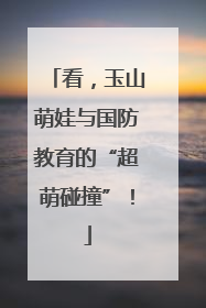 看，玉山萌娃与国防教育的“超萌碰撞”！