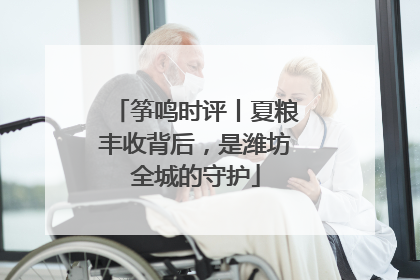 筝鸣时评丨夏粮丰收背后，是潍坊全城的守护