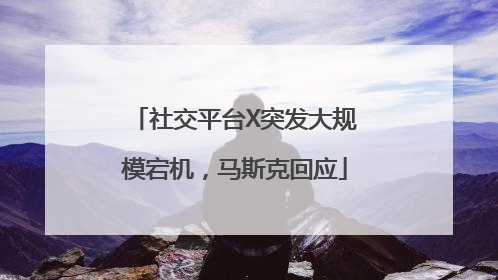 社交平台X突发大规模宕机，马斯克回应