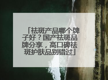 祛斑产品哪个牌子好？国产祛斑品牌分享，高口碑祛斑护肤品别错过