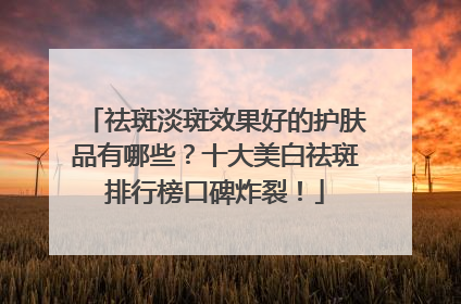 祛斑淡斑效果好的护肤品有哪些？十大美白祛斑排行榜口碑炸裂！