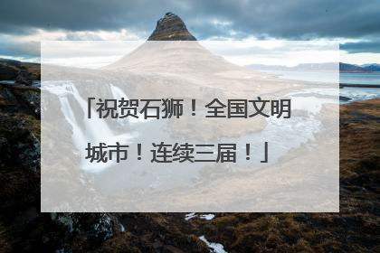 祝贺石狮！全国文明城市！连续三届！
