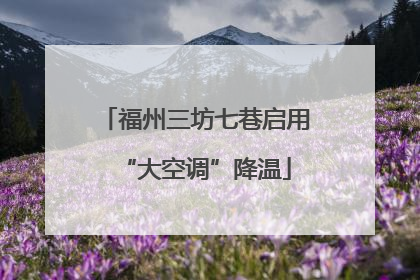 福州三坊七巷启用“大空调”降温