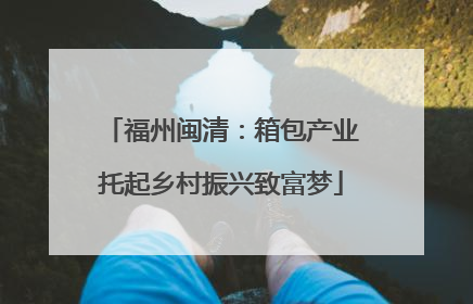 福州闽清：箱包产业托起乡村振兴致富梦