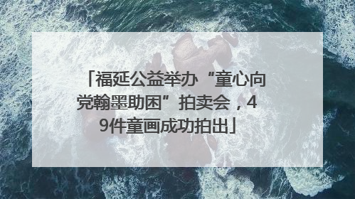 福延公益举办“童心向党翰墨助困”拍卖会，49件童画成功拍出