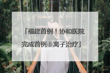 福建首例！协和医院完成首例重离子治疗