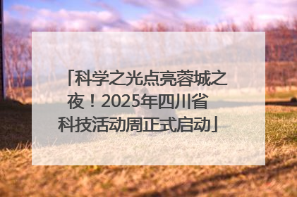科学之光点亮蓉城之夜！2025年四川省科技活动周正式启动