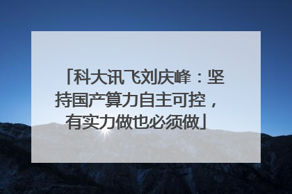 科大讯飞刘庆峰：坚持国产算力自主可控，有实力做也必须做