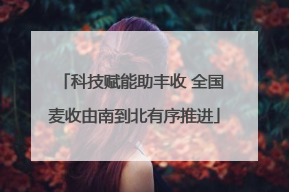 科技赋能助丰收 全国麦收由南到北有序推进